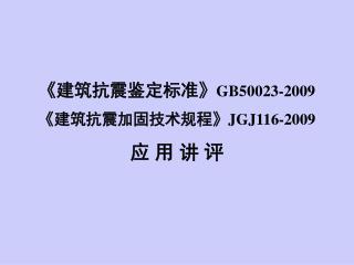 《 建筑抗震鉴定标准 》 GB50023-2009 《 建筑抗震加固技术规程 》JGJ116-2009 应 用 讲 评