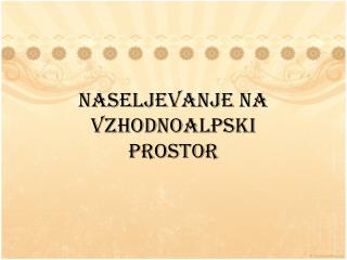 NASELJEVANJE NA VZHODNOALPSKI PROSTOR