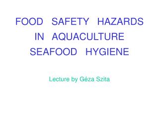 FOOD SAFETY HAZARDS IN AQUACULTURE SEAFOOD HYGIENE Lecture by Géza Szita