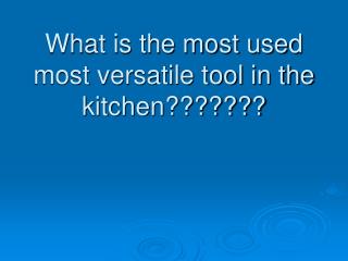 What is the most used most versatile tool in the kitchen???????