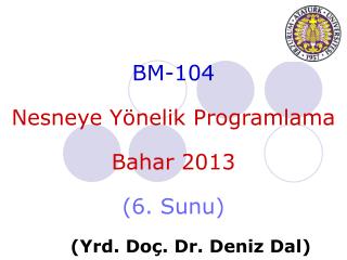BM-104 Nesneye Yönelik Programlama Bahar 201 3 ( 6 . Sunu ) 	( Yrd . Do ç . Dr. Deniz Dal)