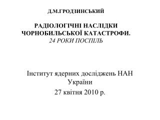 Д.М.ГРОДЗИНСЬКИЙ РАДІОЛОГІЧНІ НАСЛІДКИ ЧОРНОБИЛЬСЬКОЇ КАТАСТРОФИ. 24 РОКИ ПОСПІЛЬ