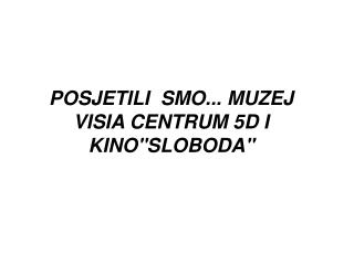 POSJETILI SMO... MUZEJ VISIA CENTRUM 5D I KINO''SLOBODA''