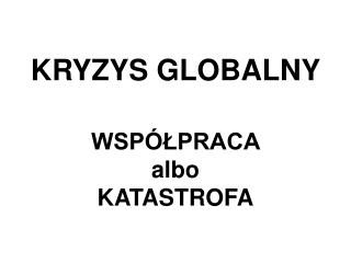 KRYZYS GLOBALNY WSPÓŁPRACA albo KATASTROFA