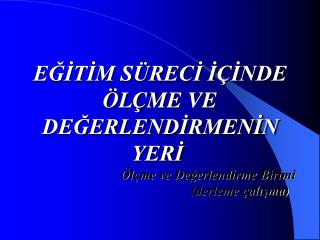 EĞİTİM SÜRECİ İÇİNDE ÖLÇME VE DEĞERLENDİRMENİN YERİ 			Ölçme ve Değerlendirme Birimi