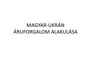 M AGYAR-UKRÁN ÁRUFORGALOM ALAKULÁSA