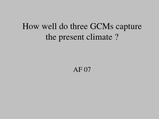How well do three GCMs capture the present climate ? AF 07