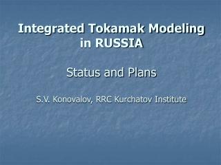 Integrated Tokamak Modeling in RUSSIA Status and Plans S.V. Konovalov, RRC Kurchatov Institute