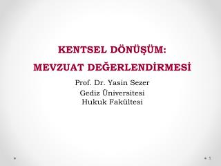 KENTSEL DÖNÜŞÜM: MEVZUAT DEĞERLENDİRMESİ Prof. Dr. Yasin Sezer Gediz Üniversitesi Hukuk Fakültesi