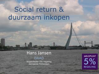 Social return &amp; duurzaam inkopen Hans Jansen DAAD Projectleider 5%-regeling Gemeente Rotterdam