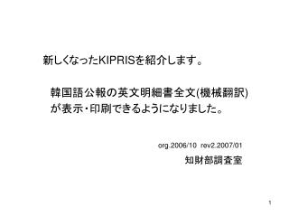 新しくなった KIPRIS を紹介します。 　韓国語公報の英文明細書全文 ( 機械翻訳 ) 　が表示・印刷できるようになりました。 org.2006/10 rev2.2007/01 知財部調査室