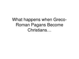 What happens when Greco-Roman Pagans Become Christians…
