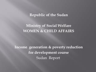 Republic of the Sudan Ministry of Social Welfare WOMEN &amp; CHILD AFFAIRS