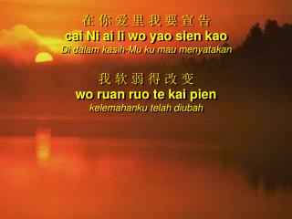 在 你 爱 里 我 要 宣 告 cai Ni ai li wo yao sien kao Di dalam kasih-Mu ku mau menyatakan 我 软 弱 得 改 变