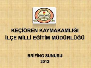 KEÇİÖREN KAYMAKAMLIĞI İLÇE MİLLİ EĞİTİM MÜDÜRLÜĞÜ BRİFİNG SUNUSU 2012