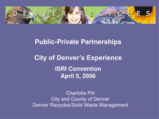 Public-Private Partnerships City of Denver’s Experience ISRI Convention April 5, 2006
