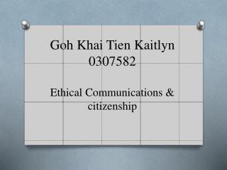 Goh Khai Tien Kaitlyn 0307582 Ethical Communications &amp; citizenship