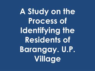 A Study on the Process of Identifying the Residents of Barangay. U.P. Village