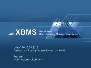 Ustroń 10-12.09.2012 Design monitoring systems based on XBMS Presents: M.Sc. Adam Jakubowski