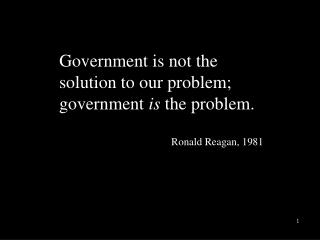 Government is not the solution to our problem; government is the problem. Ronald Reagan, 1981