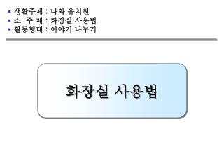 생활주제 : 나와 유치원 소 주 제 : 화장실 사용법 활동형태 : 이야기 나누기