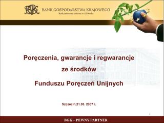Poręczenia, gwarancje i regwarancje ze środków Funduszu Poręczeń Unijnych Szczecin,21.03. 2007 r.
