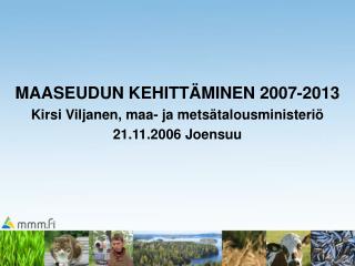 MAASEUDUN KEHITTÄMINEN 2007-2013 Kirsi Viljanen, maa- ja metsätalousministeriö 21.11.2006 Joensuu