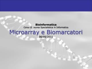 Bioinformatica Corso di Laurea Specialistica in Informatica Microarray e Biomarcatori 06/05/2011