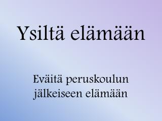 Ysiltä elämään E väitä peruskoulun jälkeiseen elämään