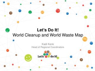 Let ’ s Do It! World Cleanup and World Waste Map Kadi Kenk Head of Regional Coordinators