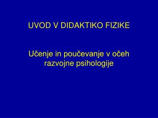 UVOD V DIDAKTIKO FIZIKE Učenje in poučevanje v očeh razvojne psihologije