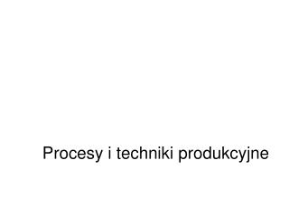 Procesy i techniki produkcyjne