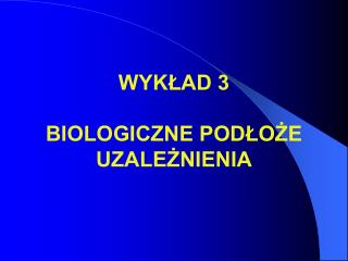 WYKŁAD 3 BIOLOGICZNE PODŁOŻE UZALEŻNIENIA