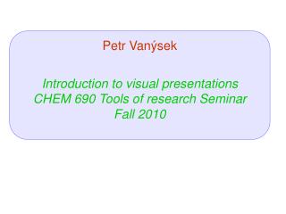 Petr Van ý sek Introduction to visual presentations CHEM 690 Tools of research Seminar Fall 2010