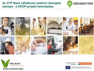 Az OTP Bank vállalkozói szektort támogató szerepe - a KDOP-projekt bemutatása