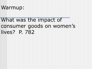 Warmup: What was the impact of consumer goods on women’s lives? P. 782