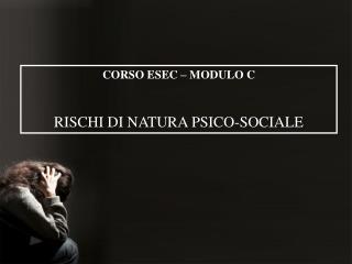 CORSO ESEC – MODULO C RISCHI DI NATURA PSICO-SOCIALE