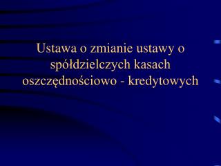 Ustawa o zmianie ustawy o spółdzielczych kasach oszczędnościowo - kredytowych