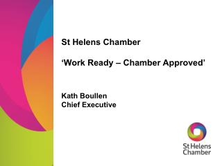 St Helens Chamber ‘Work Ready – Chamber Approved’ Kath Boullen Chief Executive
