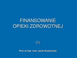 FINANSOWANIE OPIEKI ZDROWOTNEJ (1) Prof. dr hab. med. Jacek Ruszkowski
