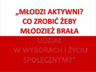 „MŁODZI AKTYWNI? CO ZROBIĆ ŻEBY MŁODZIEŻ BRAŁA UDZIAŁ W WYBORACH I ŻYCIU SPOŁECZNYM?”