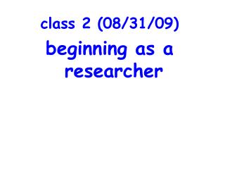 class 2 (08/31/09) beginning as a researcher