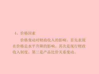 4 、价格因素 价格变动对财政收入的影响。首先表现在价格总水平升降的影响。其次是现行财政收入制度。第三是产品比价关系变动。