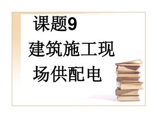 课题 9 建筑施工现 场供配电