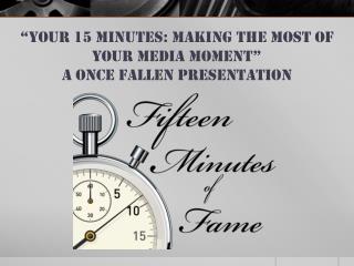 “Your 15 Minutes: Making the most of your media moment” A Once fallen presentation