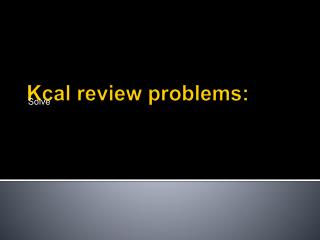 Kcal review problems: