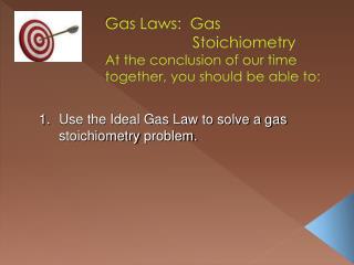 Gas Laws: Gas 			Stoichiometry At the conclusion of our time together, you should be able to: