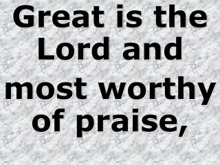 Great is the Lord and most worthy of praise,