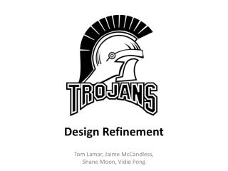 Design Refinement Tom Lamar, Jaime McCandless, Shane Moon, Vidie Pong