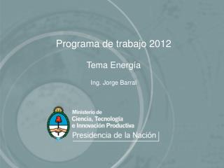 Programa de trabajo 2012 Tema Energía Ing. Jorge Barral
